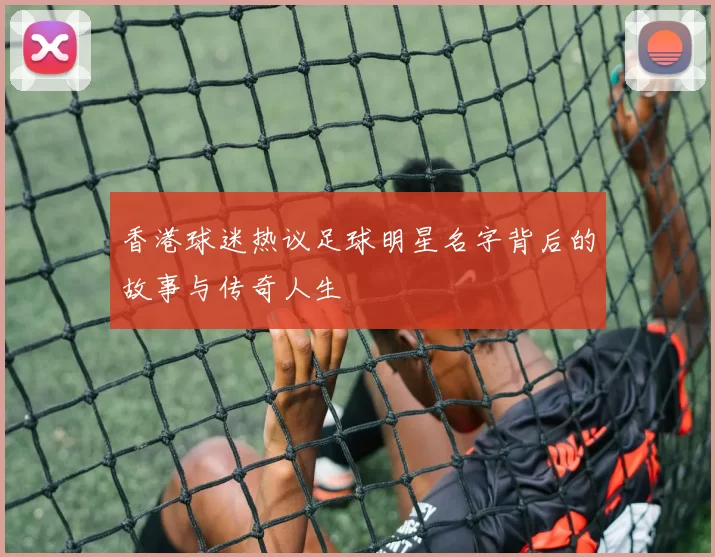 香港球迷热议足球明星名字背后的故事与传奇人生