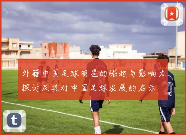 外籍中国足球明星的崛起与影响力探讨及其对中国足球发展的启示