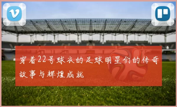 穿着22号球衣的足球明星们的传奇故事与辉煌成就