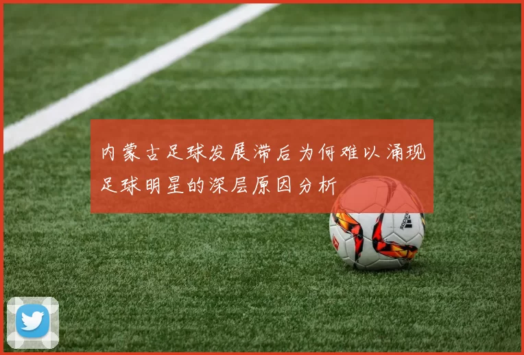 内蒙古足球发展滞后为何难以涌现足球明星的深层原因分析