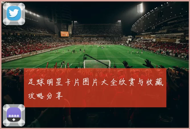足球明星卡片图片大全欣赏与收藏攻略分享