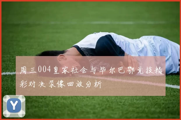 周三004皇家社会与毕尔巴鄂竞技精彩对决录像回放分析