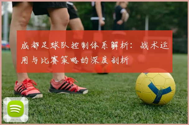 成都足球队控制体系解析：战术运用与比赛策略的深度剖析