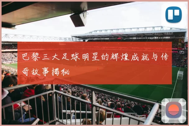 巴黎三大足球明星的辉煌成就与传奇故事揭秘