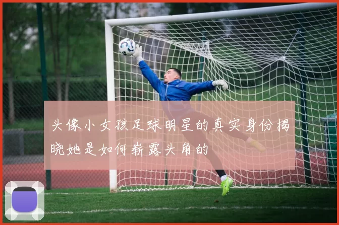 头像小女孩足球明星的真实身份揭晓她是如何崭露头角的