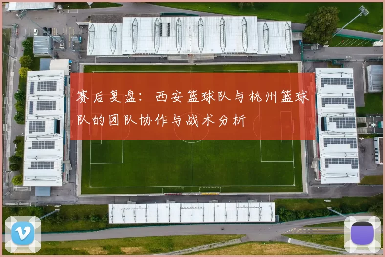 赛后复盘：西安篮球队与杭州篮球队的团队协作与战术分析