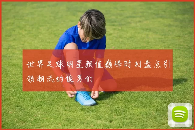 世界足球明星颜值巅峰时刻盘点引领潮流的俊男们