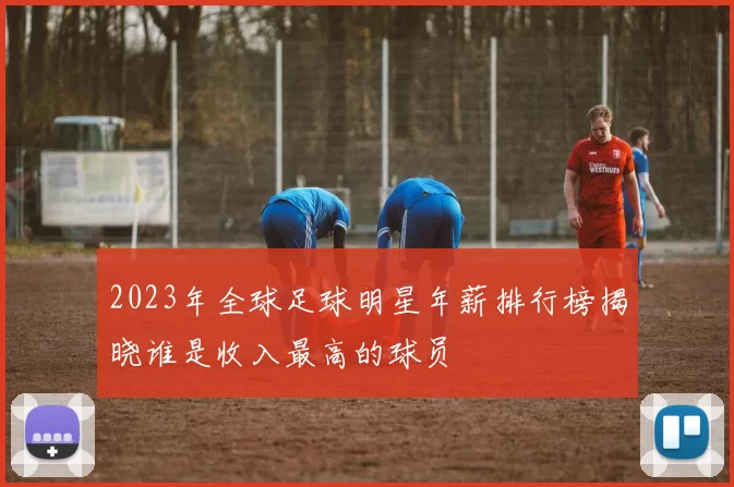 2023年全球足球明星年薪排行榜揭晓谁是收入最高的球员