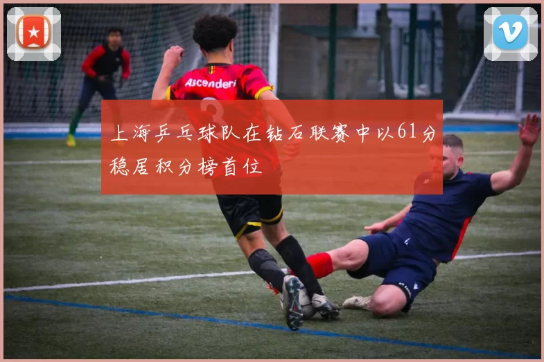 上海乒乓球队在钻石联赛中以61分稳居积分榜首位