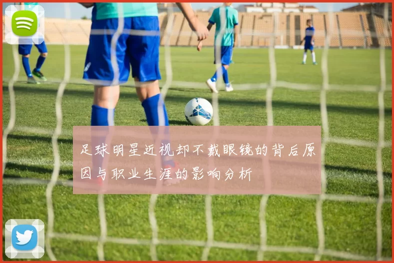 足球明星近视却不戴眼镜的背后原因与职业生涯的影响分析