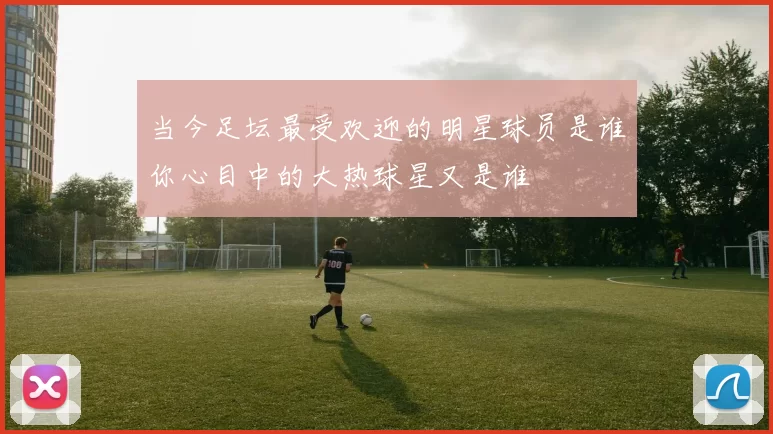 当今足坛最受欢迎的明星球员是谁你心目中的大热球星又是谁