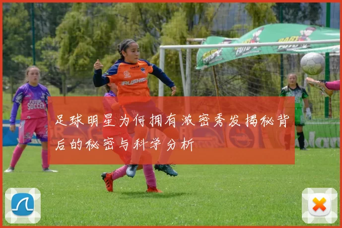 足球明星为何拥有浓密秀发揭秘背后的秘密与科学分析