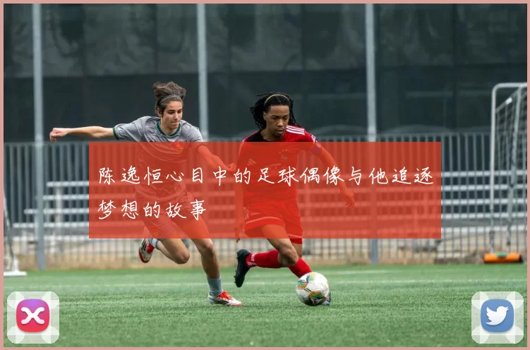 陈逸恒心目中的足球偶像与他追逐梦想的故事