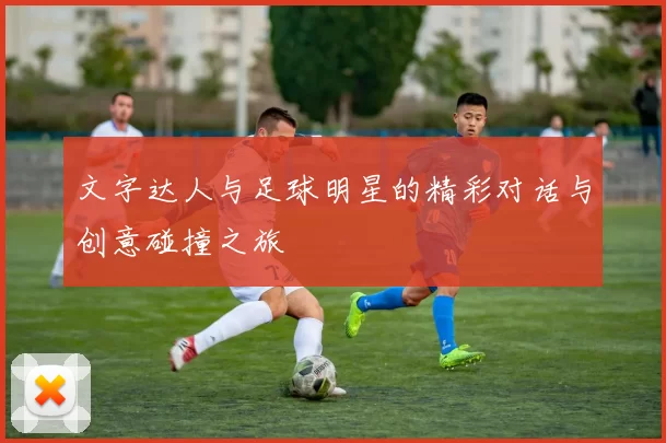 文字达人与足球明星的精彩对话与创意碰撞之旅