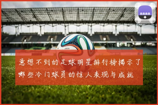 意想不到的足球明星排行榜揭示了哪些冷门球员的惊人表现与成就