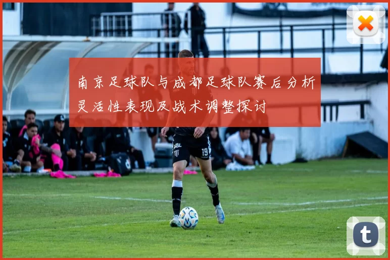 南京足球队与成都足球队赛后分析灵活性表现及战术调整探讨