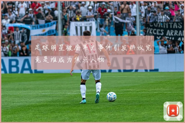 足球明星被扇耳光事件引发热议究竟是谁成为焦点人物