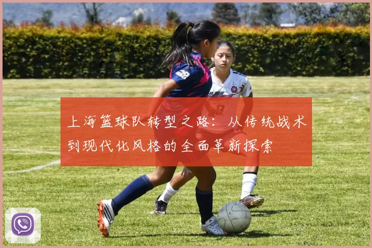 上海篮球队转型之路：从传统战术到现代化风格的全面革新探索