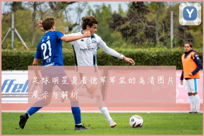 足球明星身着德军军装的高清图片展示与解析