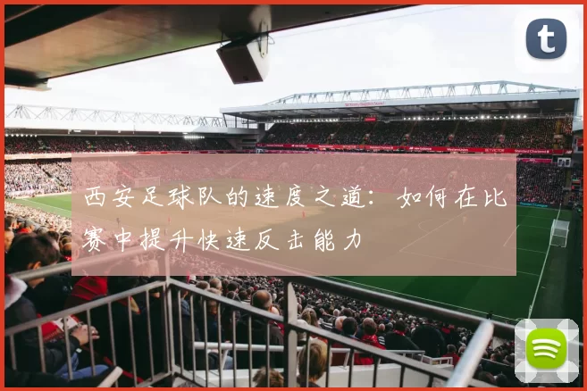 西安足球队的速度之道：如何在比赛中提升快速反击能力