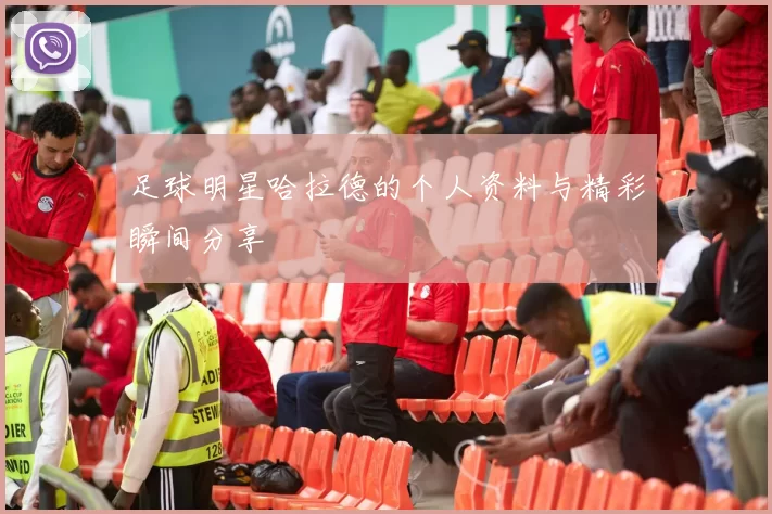 足球明星哈拉德的个人资料与精彩瞬间分享