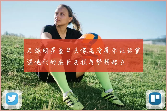 足球明星童年头像高清展示让你重温他们的成长历程与梦想起点