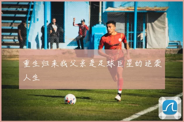 重生归来我父亲是足球巨星的逆袭人生