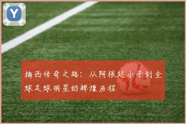 梅西传奇之路：从阿根廷小子到全球足球明星的辉煌历程