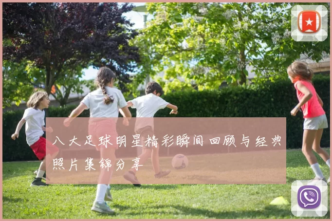 八大足球明星精彩瞬间回顾与经典照片集锦分享