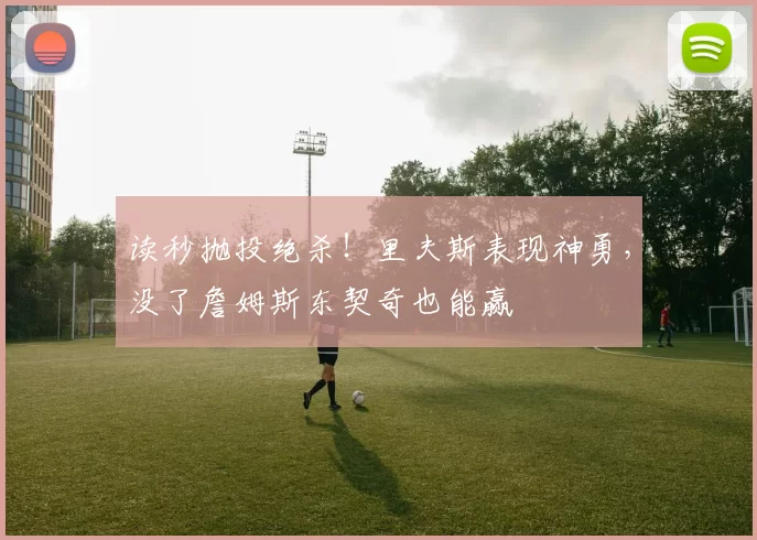 读秒抛投绝杀！里夫斯表现神勇，没了詹姆斯东契奇也能赢