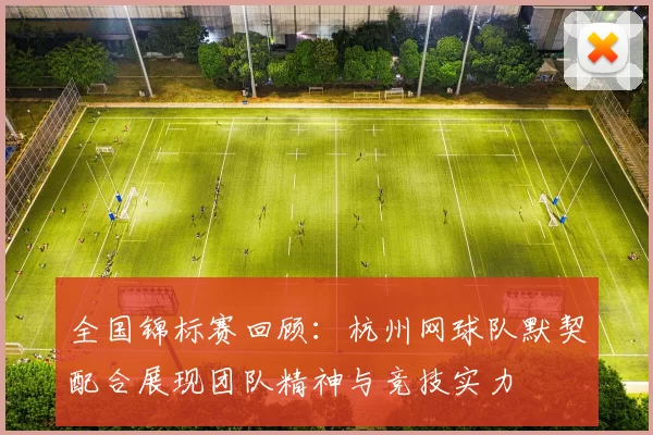 全国锦标赛回顾：杭州网球队默契配合展现团队精神与竞技实力