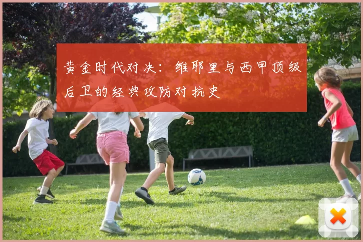 黄金时代对决：维耶里与西甲顶级后卫的经典攻防对抗史
