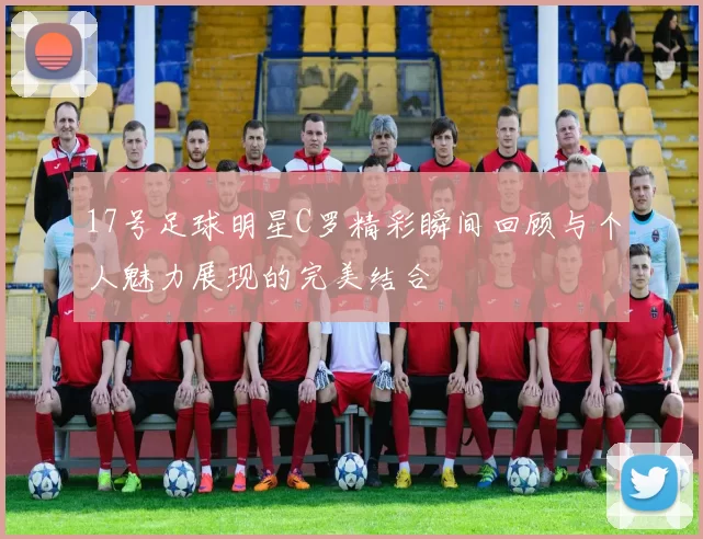 17号足球明星C罗精彩瞬间回顾与个人魅力展现的完美结合