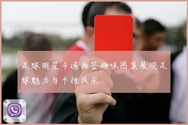 足球明星卡通抽签趣味图集展现足球魅力与个性风采