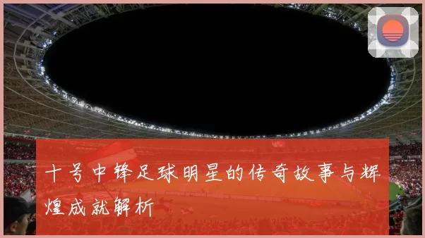 十号中锋足球明星的传奇故事与辉煌成就解析