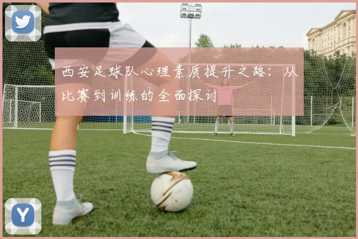 西安足球队心理素质提升之路：从比赛到训练的全面探讨