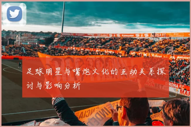 足球明星与嘴炮文化的互动关系探讨与影响分析