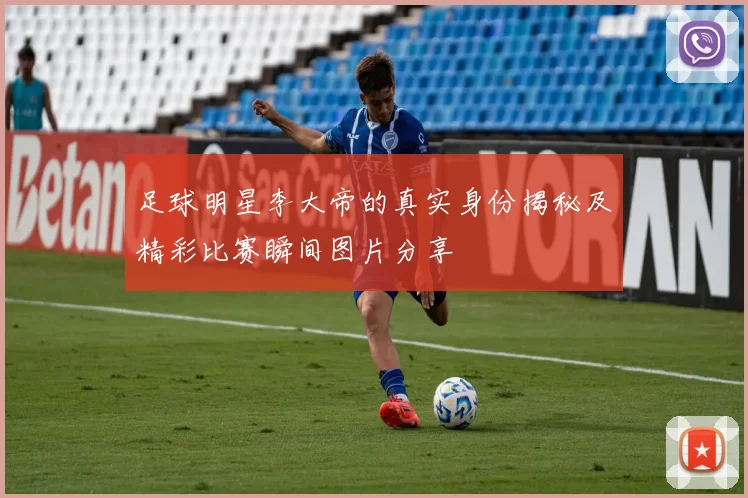 足球明星李大帝的真实身份揭秘及精彩比赛瞬间图片分享