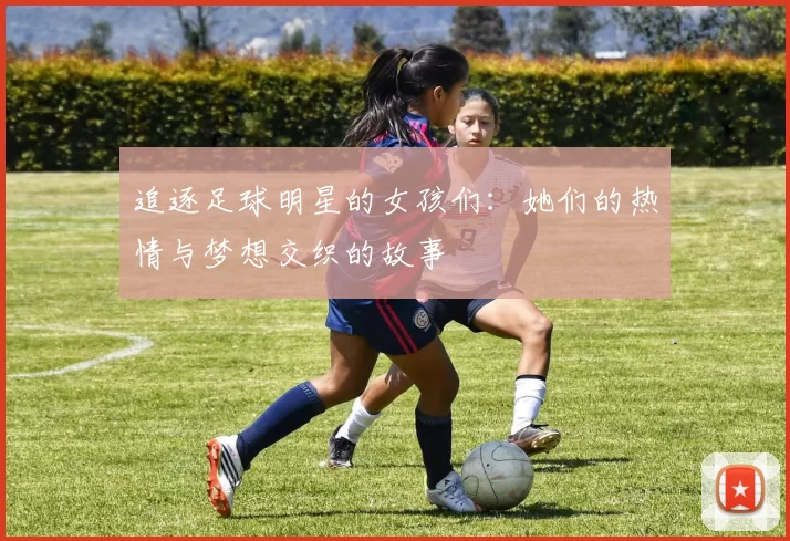 追逐足球明星的女孩们：她们的热情与梦想交织的故事