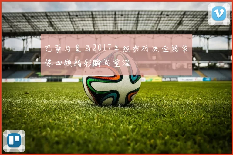 巴萨与皇马2017年经典对决全场录像回顾精彩瞬间重温