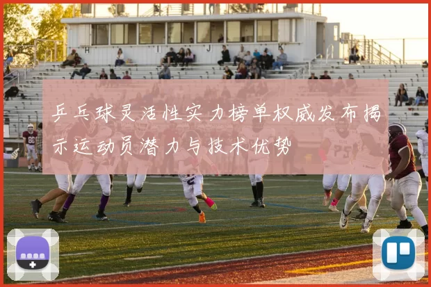 乒乓球灵活性实力榜单权威发布揭示运动员潜力与技术优势