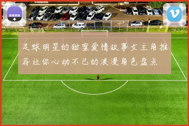 足球明星的甜蜜爱情故事女主角推荐让你心动不已的浪漫角色盘点