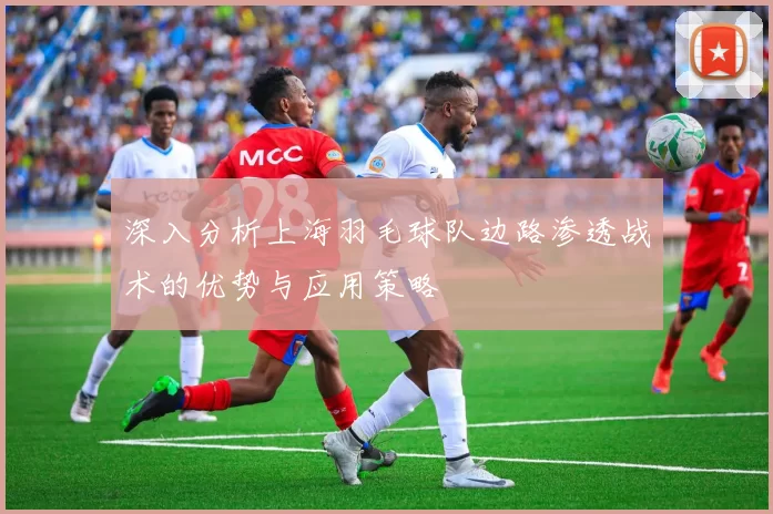 深入分析上海羽毛球队边路渗透战术的优势与应用策略