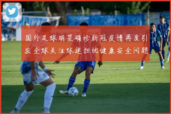 国外足球明星确诊新冠疫情再度引发全球关注球迷担忧健康安全问题