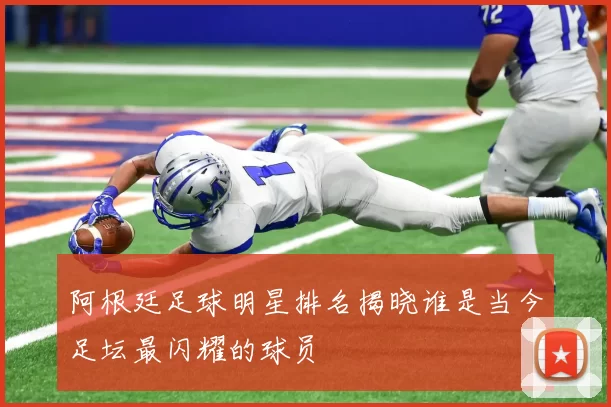 阿根廷足球明星排名揭晓谁是当今足坛最闪耀的球员