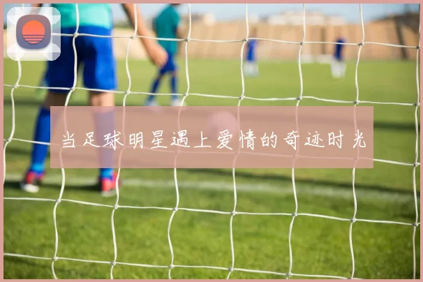 当足球明星遇上爱情的奇迹时光