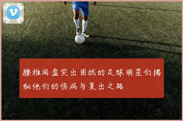 腰椎间盘突出困扰的足球明星们揭秘他们的伤病与复出之路