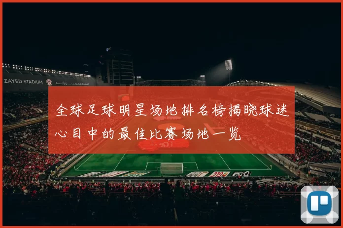 全球足球明星场地排名榜揭晓球迷心目中的最佳比赛场地一览