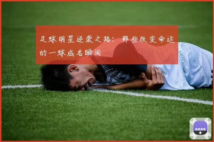 足球明星逆袭之路：那些改变命运的一球成名瞬间