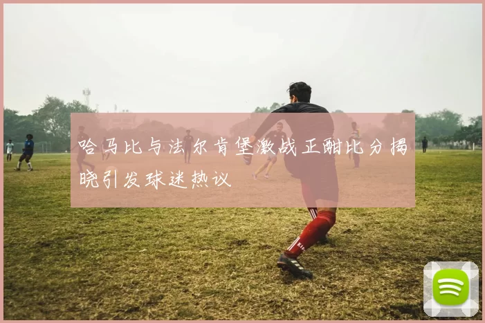 哈马比与法尔肯堡激战正酣比分揭晓引发球迷热议